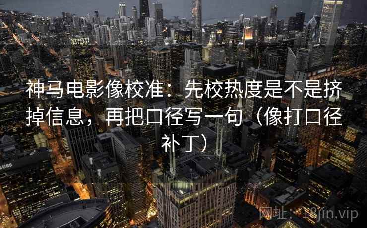 神马电影像校准：先校热度是不是挤掉信息，再把口径写一句（像打口径补丁）