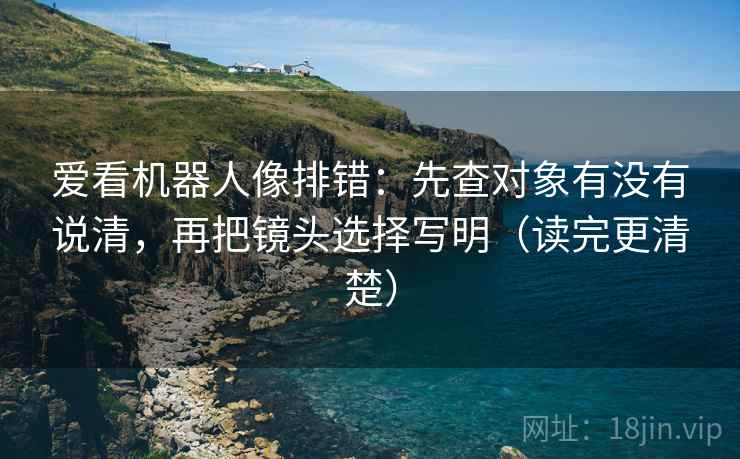 爱看机器人像排错：先查对象有没有说清，再把镜头选择写明（读完更清楚）
