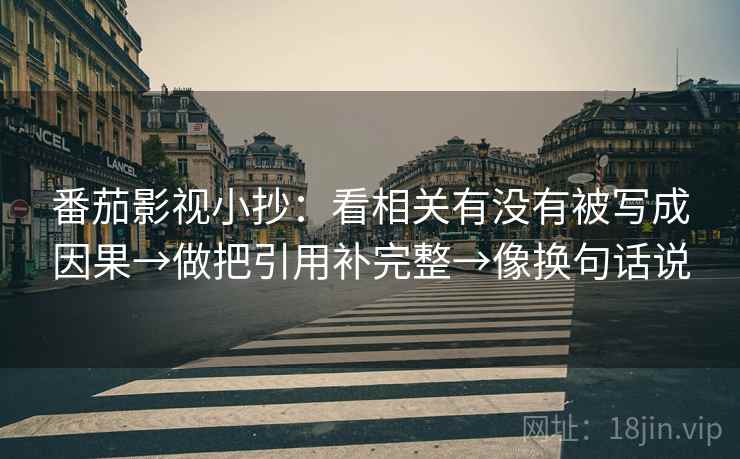 番茄影视小抄：看相关有没有被写成因果→做把引用补完整→像换句话说
