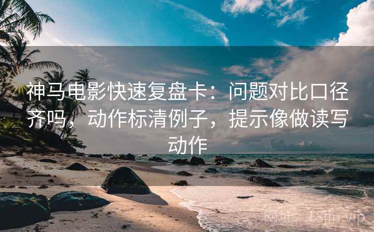 神马电影快速复盘卡：问题对比口径齐吗，动作标清例子，提示像做读写动作