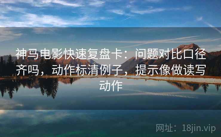 神马电影快速复盘卡：问题对比口径齐吗，动作标清例子，提示像做读写动作