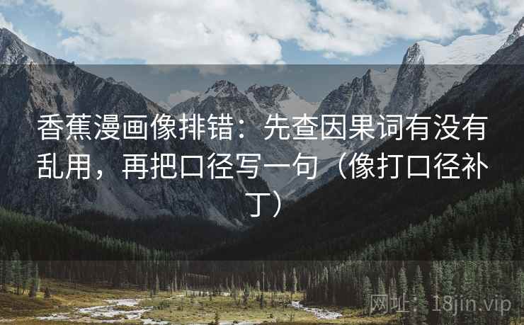 香蕉漫画像排错：先查因果词有没有乱用，再把口径写一句（像打口径补丁）