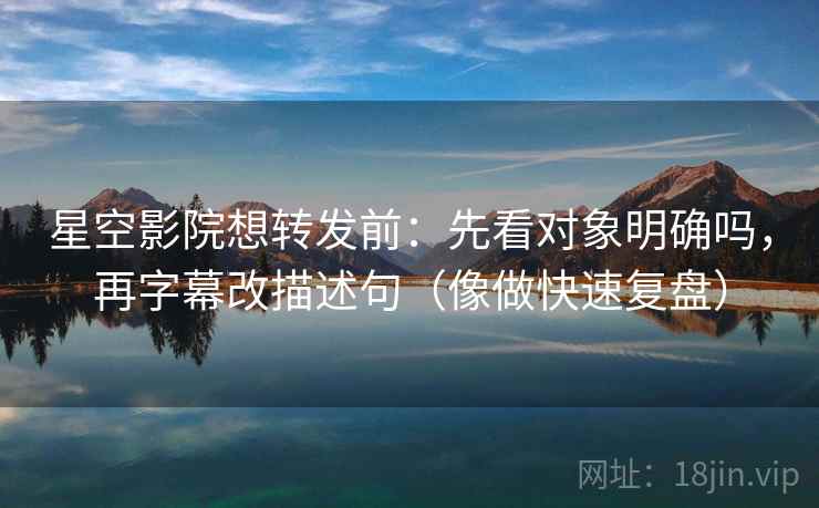 星空影院想转发前：先看对象明确吗，再字幕改描述句（像做快速复盘）