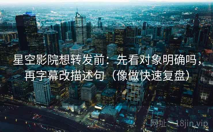 星空影院想转发前：先看对象明确吗，再字幕改描述句（像做快速复盘）