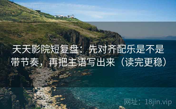 天天影院短复盘：先对齐配乐是不是带节奏，再把主语写出来（读完更稳）