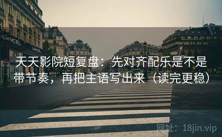 天天影院短复盘：先对齐配乐是不是带节奏，再把主语写出来（读完更稳）