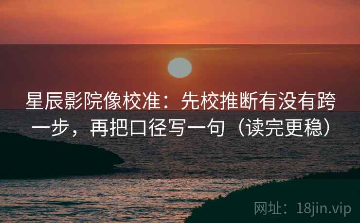 星辰影院像校准：先校推断有没有跨一步，再把口径写一句（读完更稳）