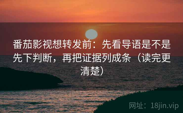 番茄影视想转发前：先看导语是不是先下判断，再把证据列成条（读完更清楚）