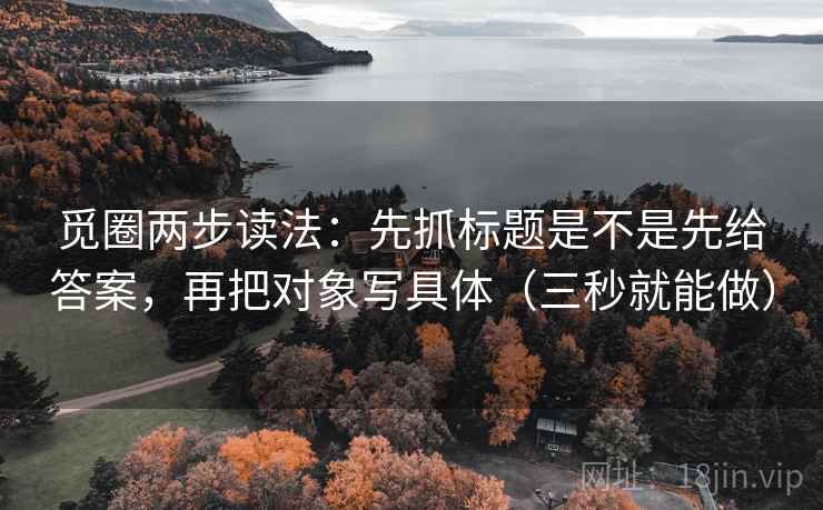 觅圈两步读法：先抓标题是不是先给答案，再把对象写具体（三秒就能做）