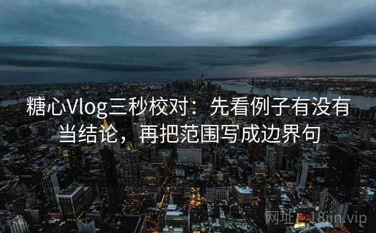 糖心Vlog三秒校对：先看例子有没有当结论，再把范围写成边界句