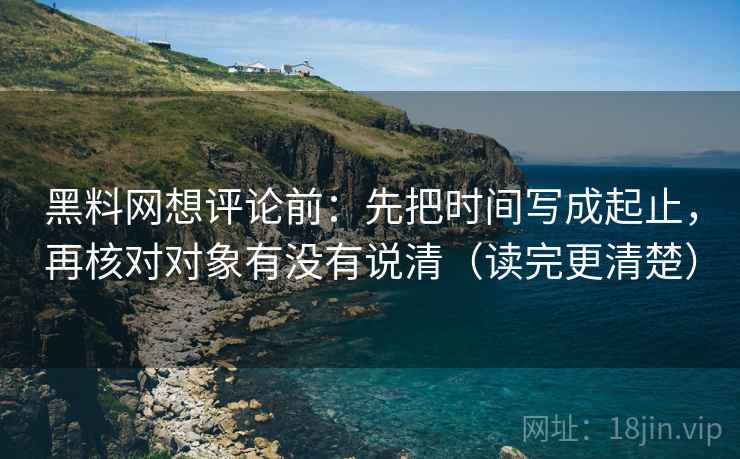 黑料网想评论前：先把时间写成起止，再核对对象有没有说清（读完更清楚）