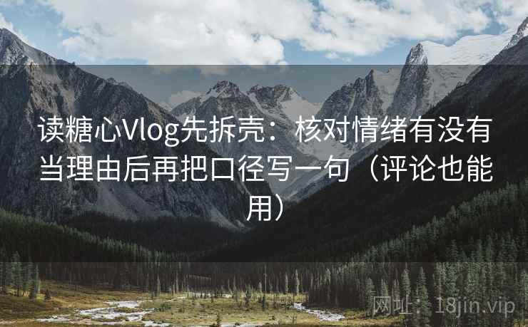读糖心Vlog先拆壳：核对情绪有没有当理由后再把口径写一句（评论也能用）