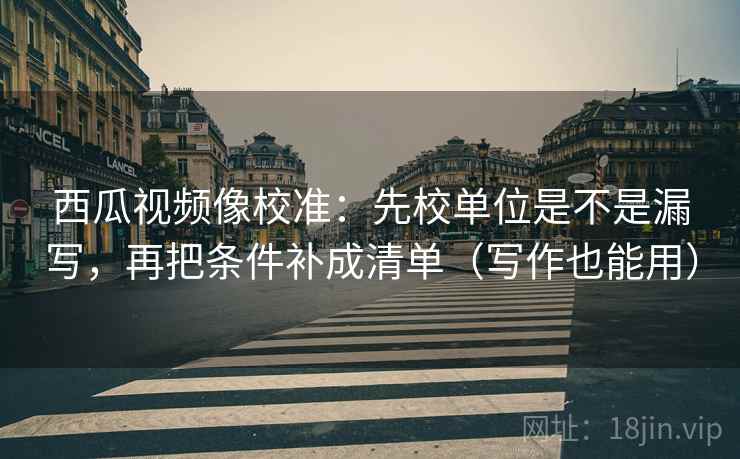 西瓜视频像校准：先校单位是不是漏写，再把条件补成清单（写作也能用）