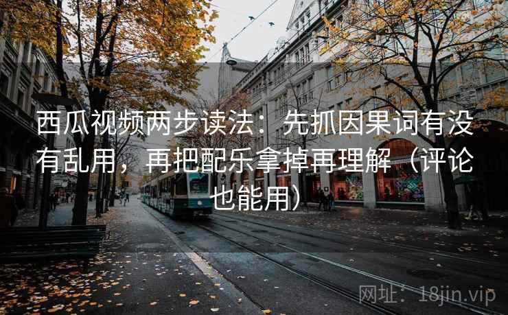 西瓜视频两步读法：先抓因果词有没有乱用，再把配乐拿掉再理解（评论也能用）