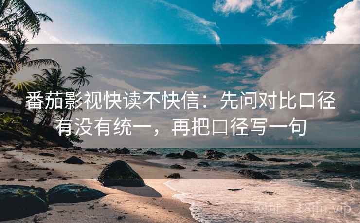 番茄影视快读不快信：先问对比口径有没有统一，再把口径写一句