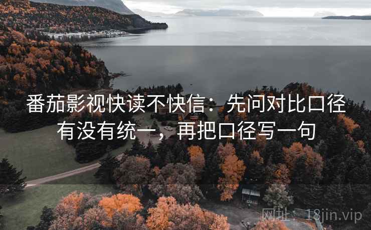 番茄影视快读不快信：先问对比口径有没有统一，再把口径写一句