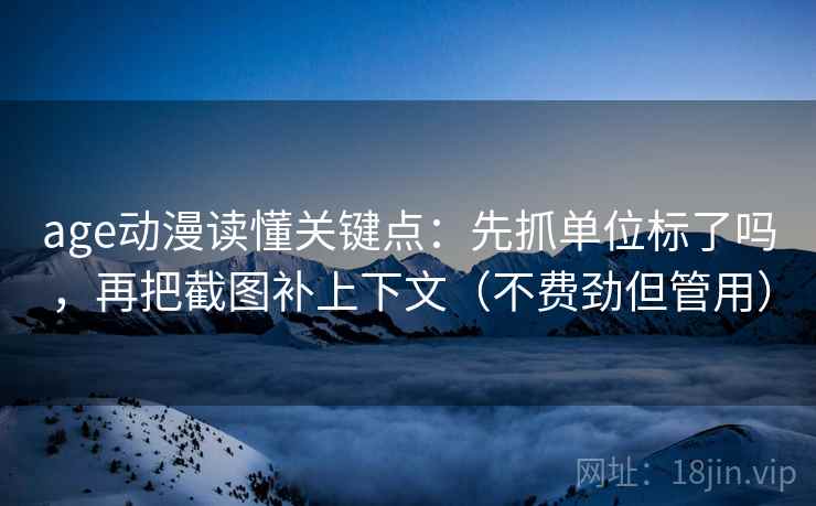 age动漫读懂关键点：先抓单位标了吗，再把截图补上下文（不费劲但管用）