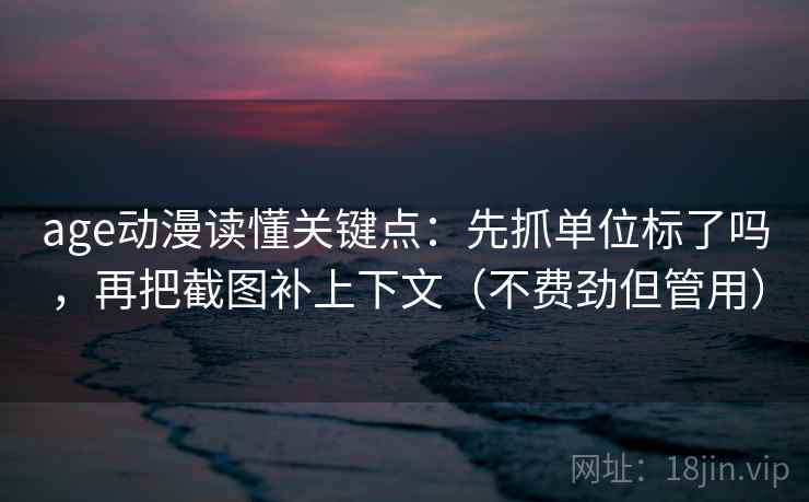 age动漫读懂关键点：先抓单位标了吗，再把截图补上下文（不费劲但管用）