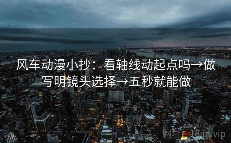 风车动漫小抄：看轴线动起点吗→做写明镜头选择→五秒就能做