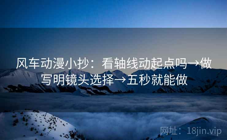 风车动漫小抄：看轴线动起点吗→做写明镜头选择→五秒就能做