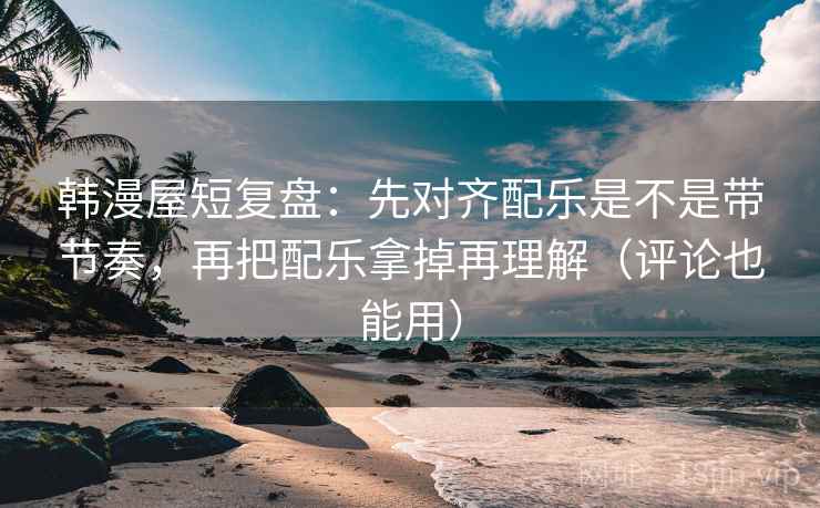 韩漫屋短复盘：先对齐配乐是不是带节奏，再把配乐拿掉再理解（评论也能用）