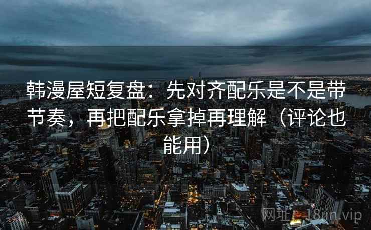 韩漫屋短复盘：先对齐配乐是不是带节奏，再把配乐拿掉再理解（评论也能用）