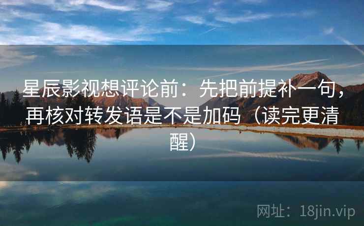 星辰影视想评论前：先把前提补一句，再核对转发语是不是加码（读完更清醒）