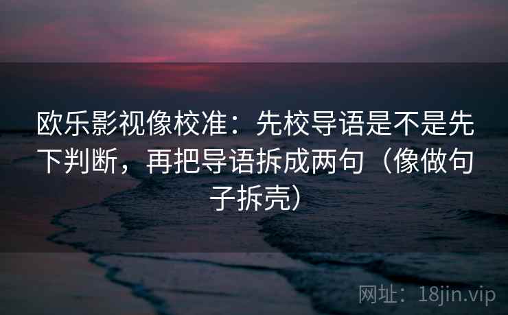 欧乐影视像校准：先校导语是不是先下判断，再把导语拆成两句（像做句子拆壳）