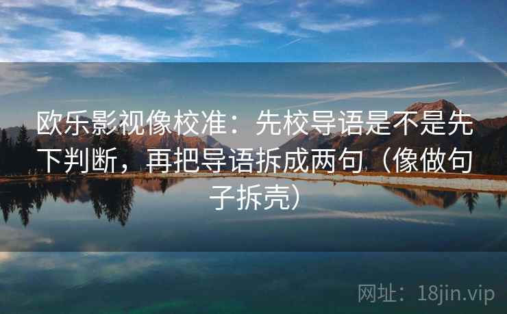 欧乐影视像校准：先校导语是不是先下判断，再把导语拆成两句（像做句子拆壳）