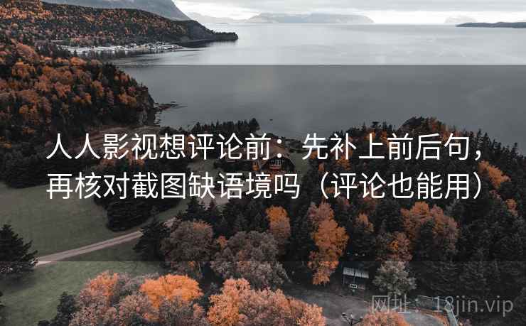 人人影视想评论前：先补上前后句，再核对截图缺语境吗（评论也能用）