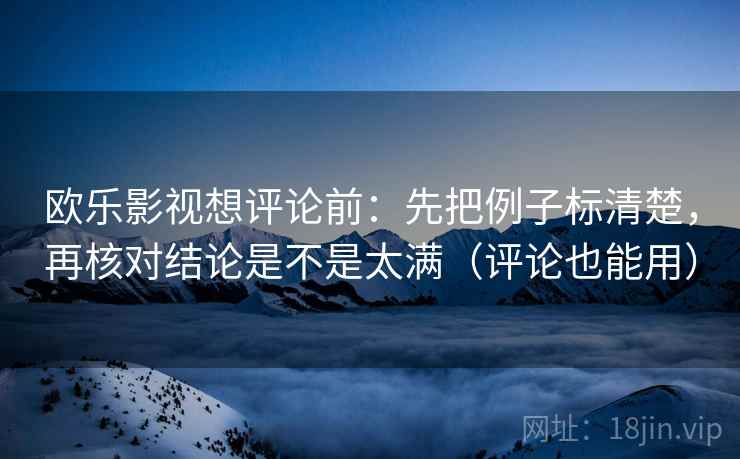 欧乐影视想评论前：先把例子标清楚，再核对结论是不是太满（评论也能用）