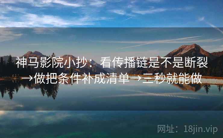 神马影院小抄：看传播链是不是断裂→做把条件补成清单→三秒就能做