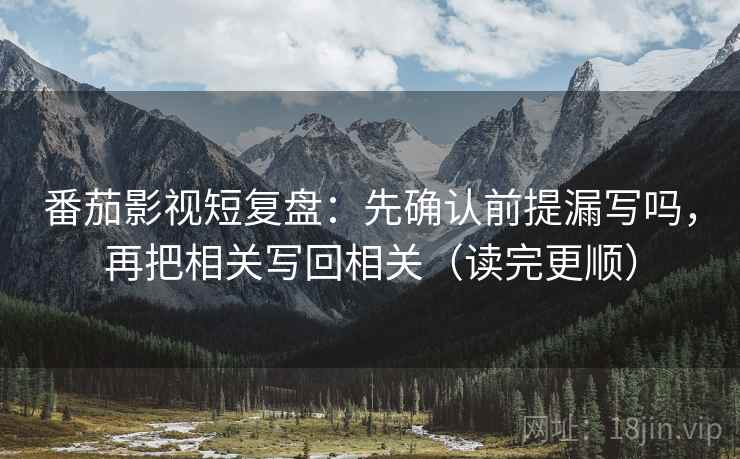 番茄影视短复盘：先确认前提漏写吗，再把相关写回相关（读完更顺）