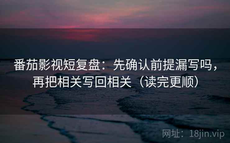 番茄影视短复盘：先确认前提漏写吗，再把相关写回相关（读完更顺）