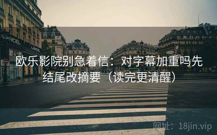 欧乐影院别急着信：对字幕加重吗先结尾改摘要（读完更清醒）