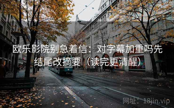 欧乐影院别急着信：对字幕加重吗先结尾改摘要（读完更清醒）