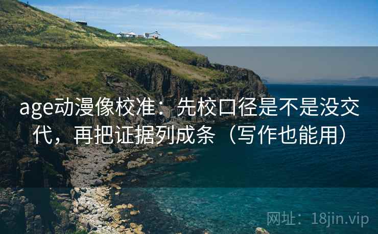 age动漫像校准：先校口径是不是没交代，再把证据列成条（写作也能用）