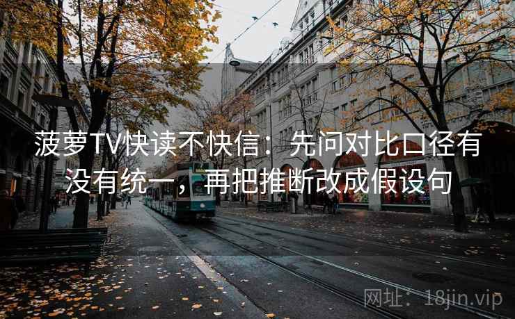 菠萝TV快读不快信：先问对比口径有没有统一，再把推断改成假设句