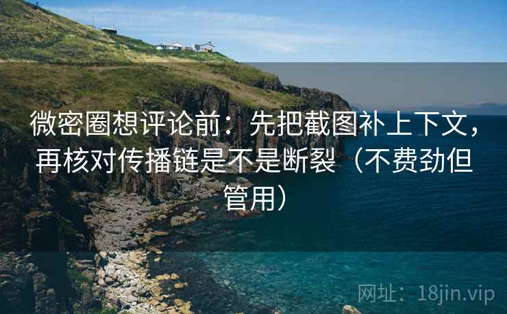 微密圈想评论前：先把截图补上下文，再核对传播链是不是断裂（不费劲但管用）