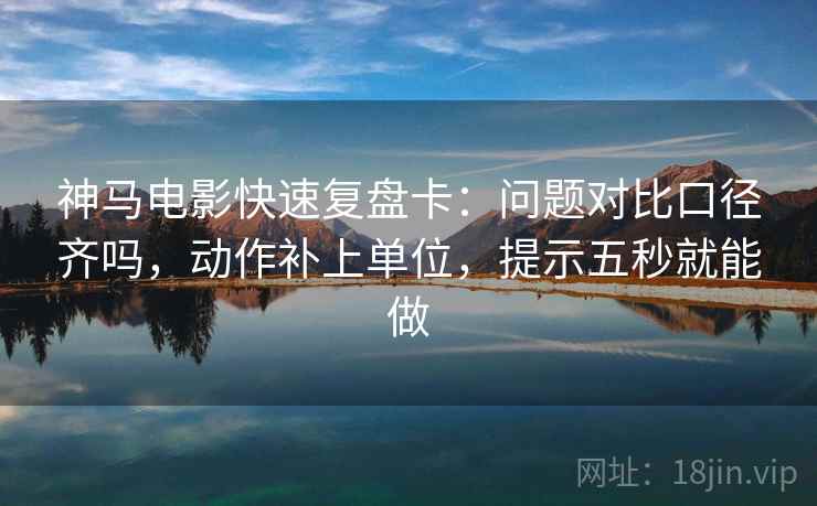 神马电影快速复盘卡：问题对比口径齐吗，动作补上单位，提示五秒就能做