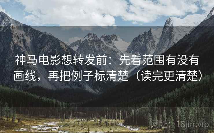 神马电影想转发前：先看范围有没有画线，再把例子标清楚（读完更清楚）