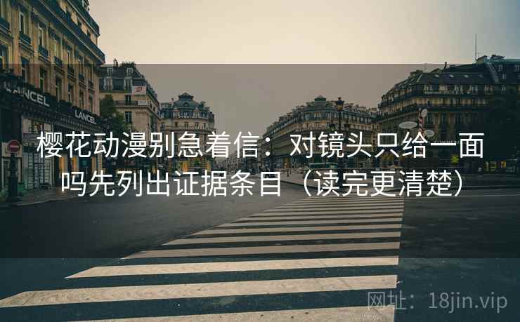 樱花动漫别急着信：对镜头只给一面吗先列出证据条目（读完更清楚）