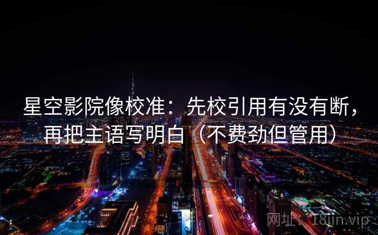 星空影院像校准：先校引用有没有断，再把主语写明白（不费劲但管用）
