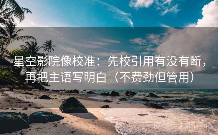 星空影院像校准：先校引用有没有断，再把主语写明白（不费劲但管用）