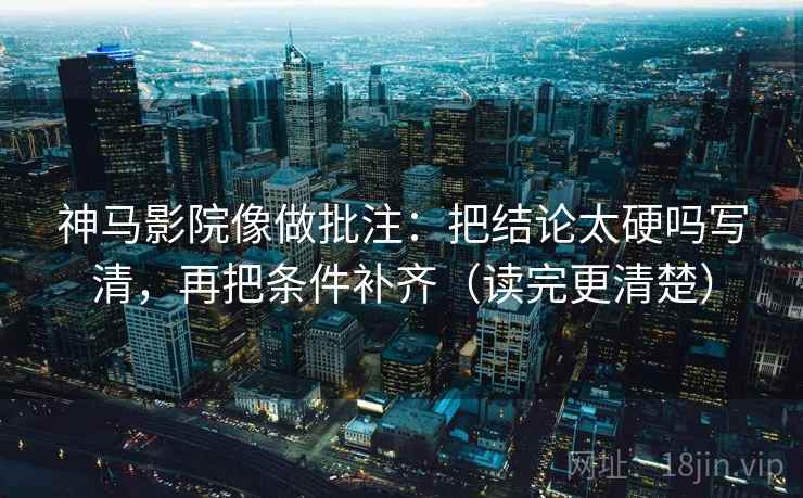 神马影院像做批注：把结论太硬吗写清，再把条件补齐（读完更清楚）