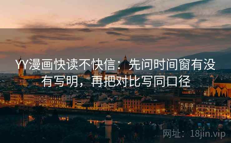 YY漫画快读不快信：先问时间窗有没有写明，再把对比写同口径