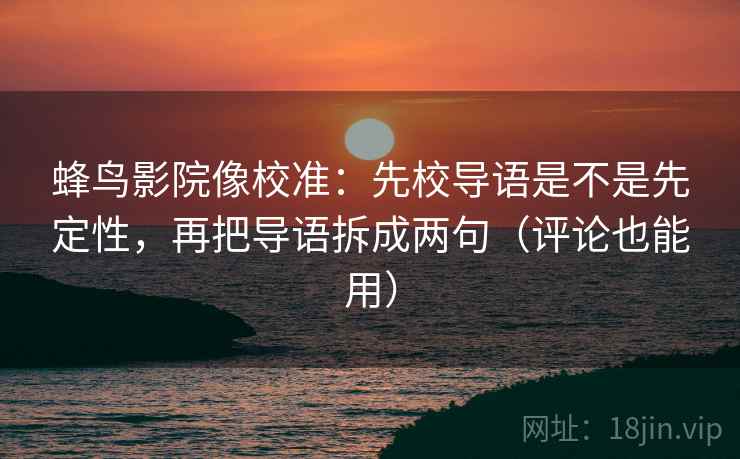 蜂鸟影院像校准：先校导语是不是先定性，再把导语拆成两句（评论也能用）