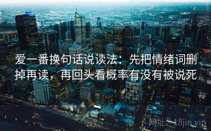 爱一番换句话说读法：先把情绪词删掉再读，再回头看概率有没有被说死