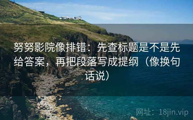 努努影院像排错：先查标题是不是先给答案，再把段落写成提纲（像换句话说）