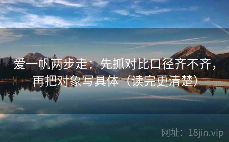 爱一帆两步走：先抓对比口径齐不齐，再把对象写具体（读完更清楚）